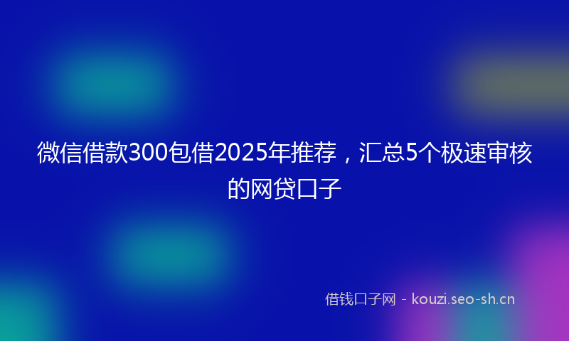 微信借款300包借2025年推荐，汇总5个极速审核的网贷口子