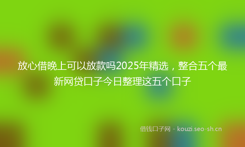 放心借晚上可以放款吗2025年精选，整合五个最新网贷口子今日整理这五个口子
