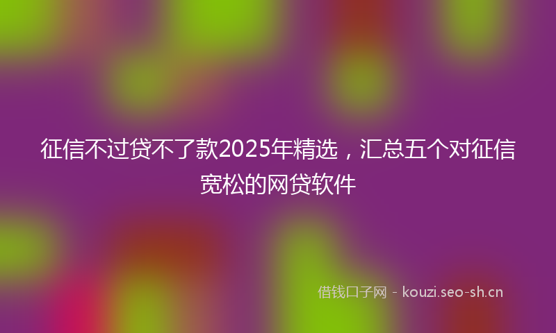 征信不过贷不了款2025年精选，汇总五个对征信宽松的网贷软件