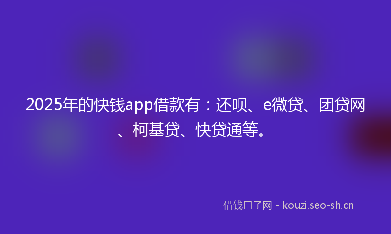 2025年的快钱app借款有：还呗、e微贷、团贷网、柯基贷、快贷通等。