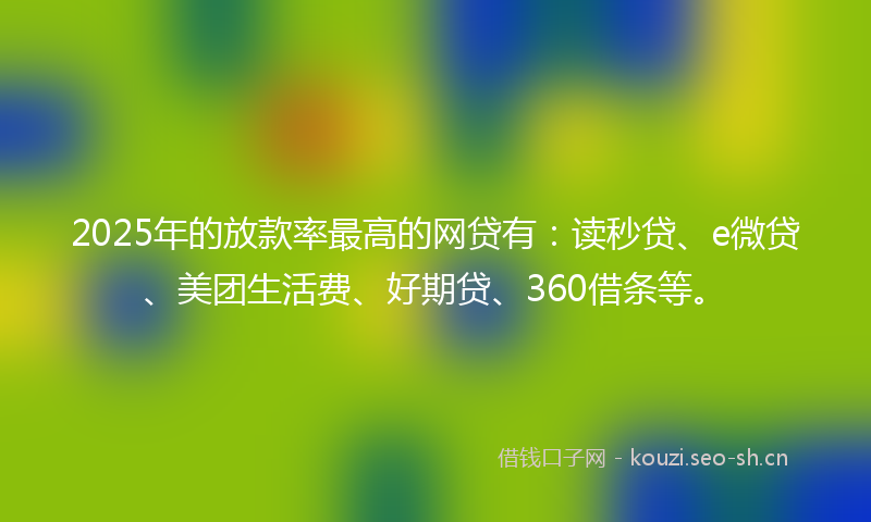 2025年的放款率最高的网贷有：读秒贷、e微贷、美团生活费、好期贷、360借条等。