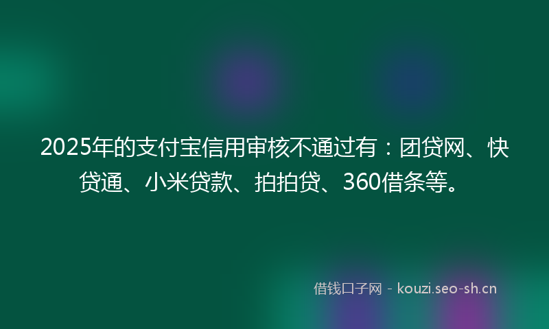 2025年的支付宝信用审核不通过有：团贷网、快贷通、小米贷款、拍拍贷、360借条等。