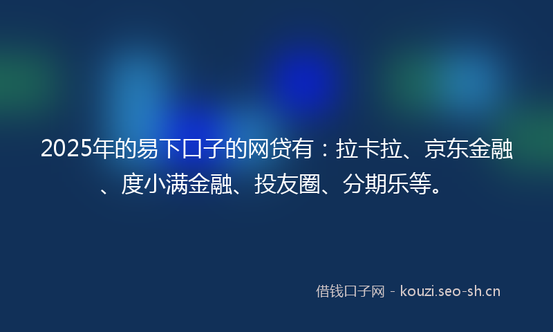 2025年的易下口子的网贷有：拉卡拉、京东金融、度小满金融、投友圈、分期乐等。
