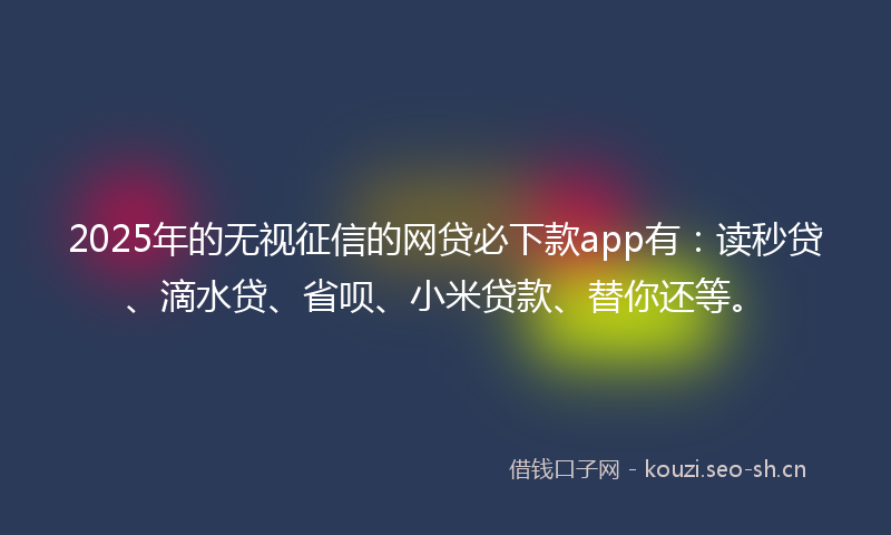 2025年的无视征信的网贷必下款app有：读秒贷、滴水贷、省呗、小米贷款、替你还等。