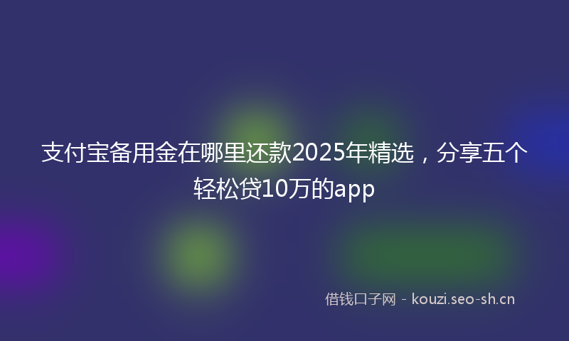 支付宝备用金在哪里还款2025年精选，分享五个轻松贷10万的app