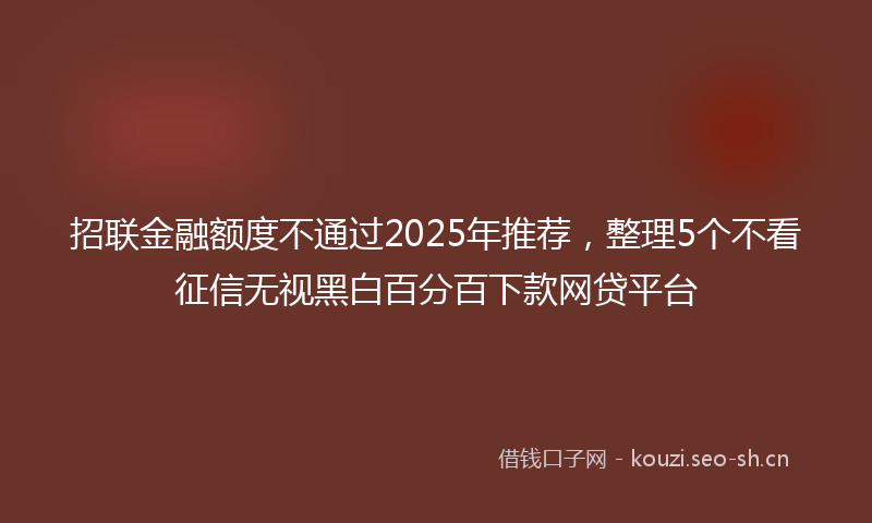 招联金融额度不通过2025年推荐，整理5个不看征信无视黑白百分百下款网贷平台
