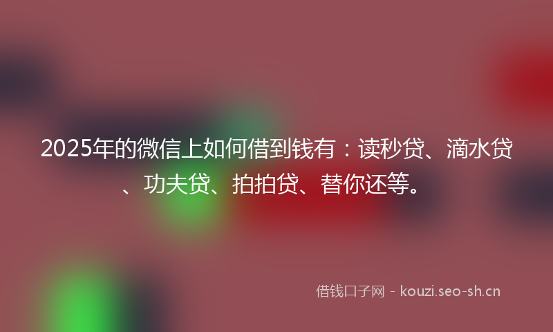 2025年的微信上如何借到钱有:读秒贷、滴水贷、功夫贷、拍拍贷、替你还等。