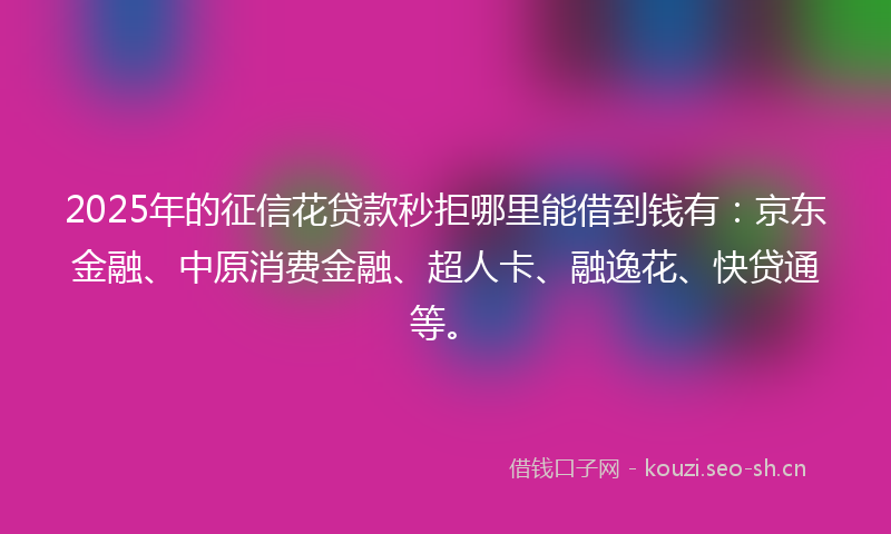 2025年的征信花贷款秒拒哪里能借到钱有：京东金融、中原消费金融、超人卡、融逸花、快贷通等。