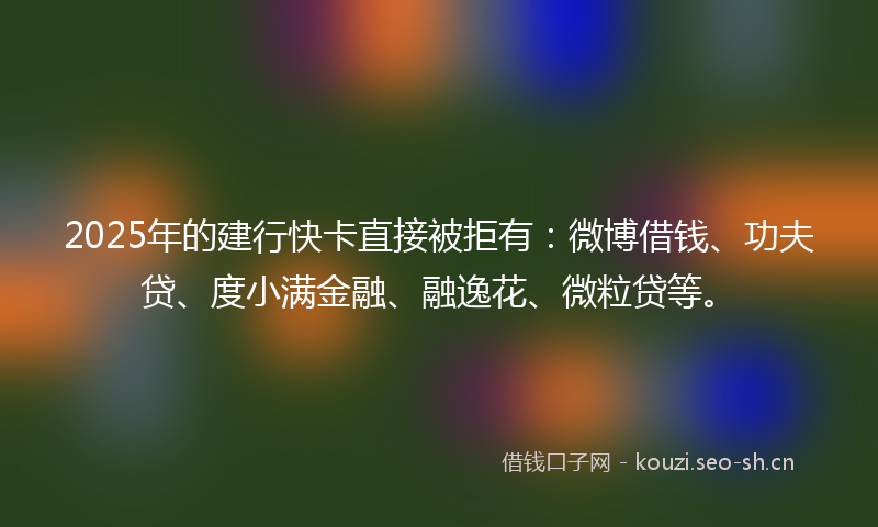 2025年的建行快卡直接被拒有：微博借钱、功夫贷、度小满金融、融逸花、微粒贷等。