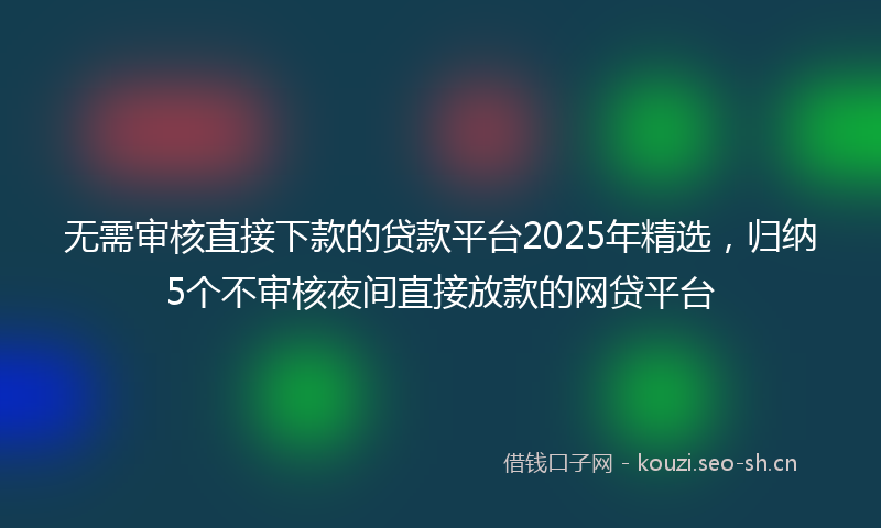 无需审核直接下款的贷款平台2025年精选，归纳5个不审核夜间直接放款的网贷平台