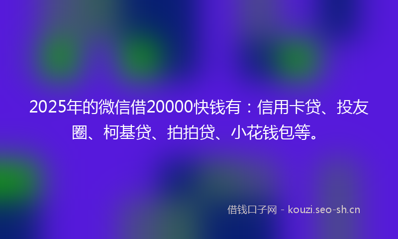 2025年的微信借20000快钱有：信用卡贷、投友圈、柯基贷、拍拍贷、小花钱包等。