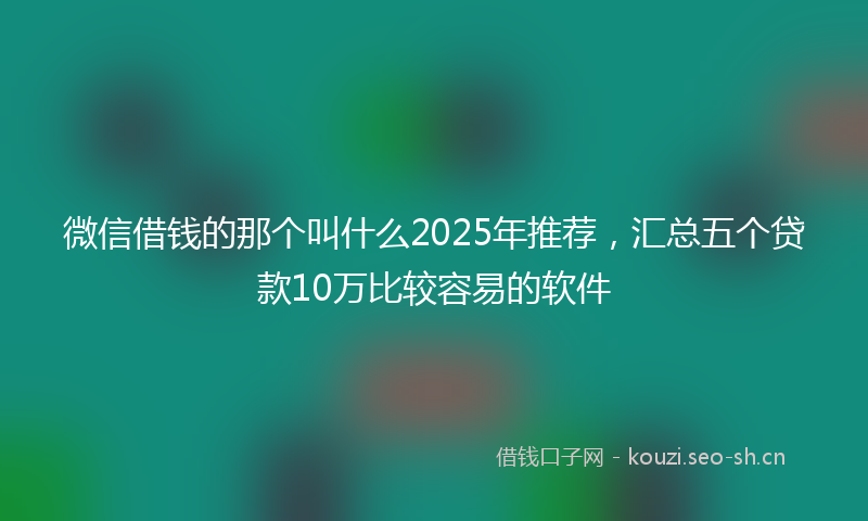 微信借钱的那个叫什么2025年推荐，汇总五个贷款10万比较容易的软件