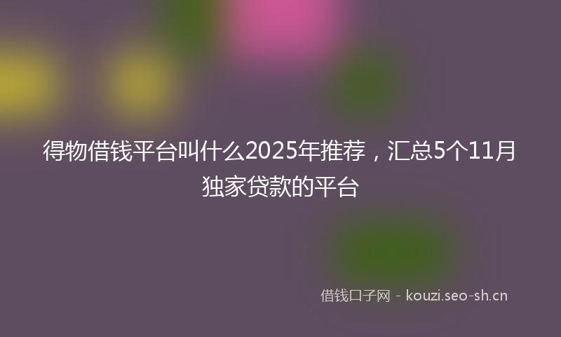 得物借钱平台叫什么2025年推荐，汇总5个11月独家贷款的平台