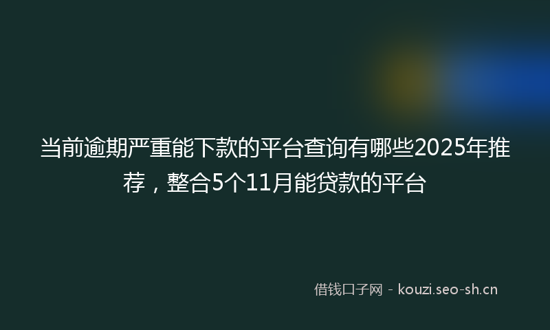 当前逾期严重能下款的平台查询有哪些2025年推荐，整合5个11月能贷款的平台