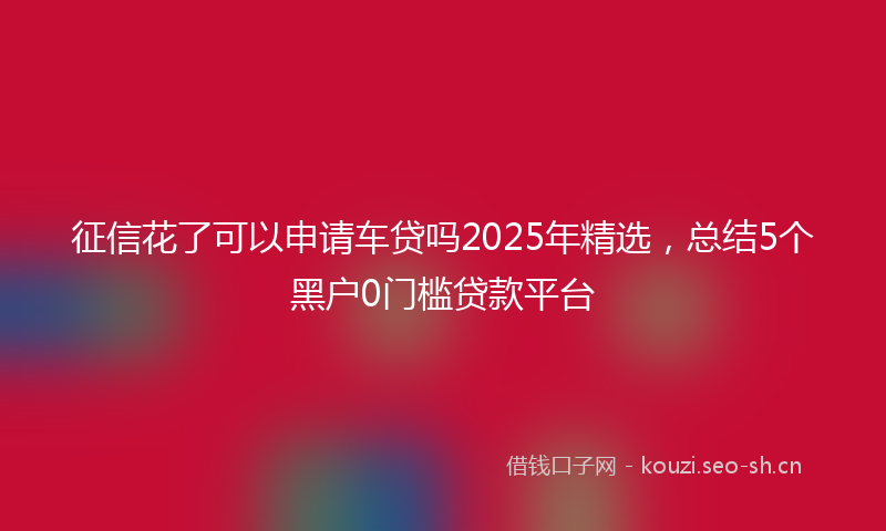 征信花了可以申请车贷吗2025年精选，总结5个黑户0门槛贷款平台