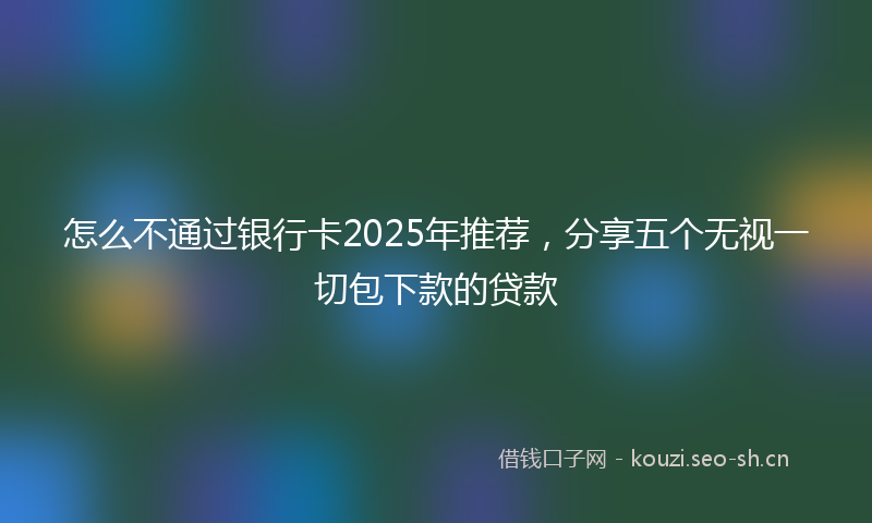 怎么不通过银行卡2025年推荐，分享五个无视一切包下款的贷款