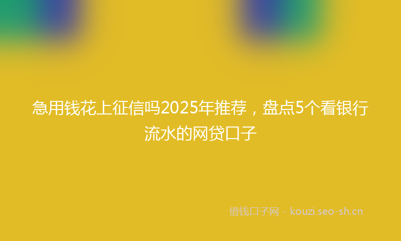 急用钱花上征信吗2025年推荐，盘点5个看银行流水的网贷口子