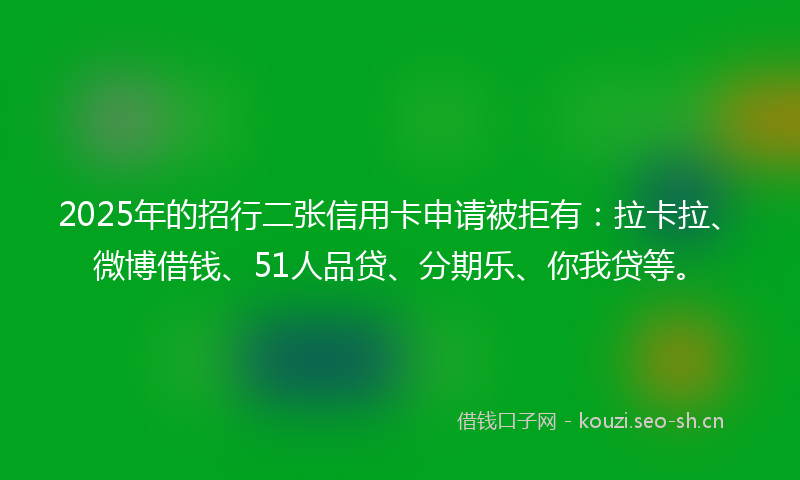 2025年的招行二张信用卡申请被拒有：拉卡拉、微博借钱、51人品贷、分期乐、你我贷等。