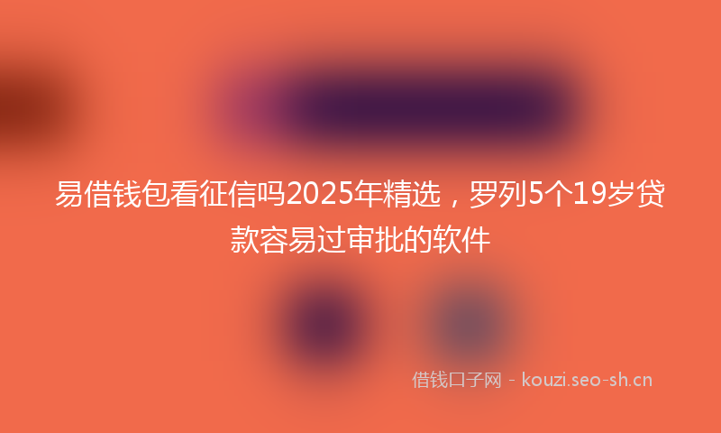 易借钱包看征信吗2025年精选，罗列5个19岁贷款容易过审批的软件