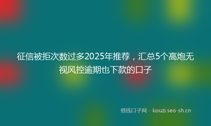 征信被拒次数过多2025年推荐，汇总5个高炮无视风控逾期也下款的口子