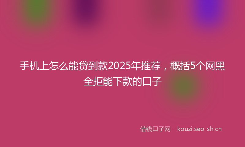 手机上怎么能贷到款2025年推荐，概括5个网黑全拒能下款的口子