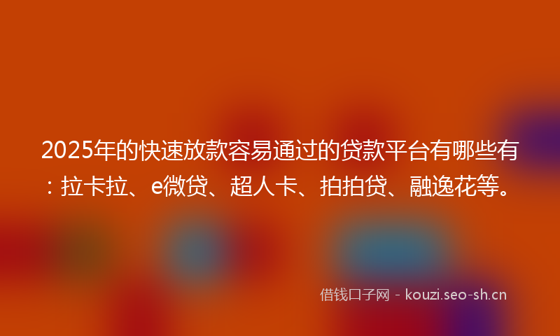 2025年的快速放款容易通过的贷款平台有哪些有:拉卡拉、e微贷、超人卡、拍拍贷、融逸花等。
