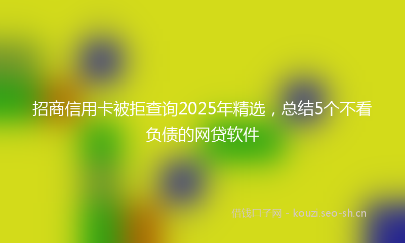 招商信用卡被拒查询2025年精选，总结5个不看负债的网贷软件