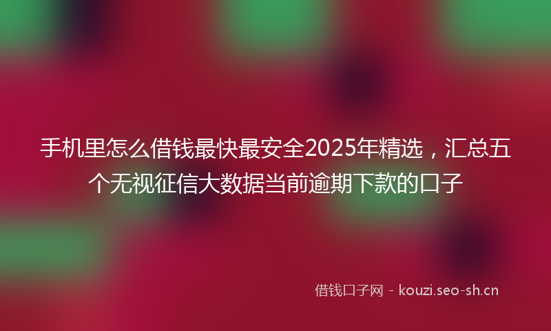 手机里怎么借钱最快最安全2025年精选，汇总五个无视征信大数据当前逾期下款的口子