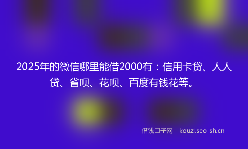 2025年的微信哪里能借2000有：信用卡贷、人人贷、省呗、花呗、百度有钱花等。