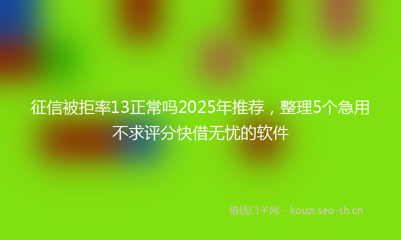 征信被拒率13正常吗2025年推荐，整理5个急用不求评分快借无忧的软件