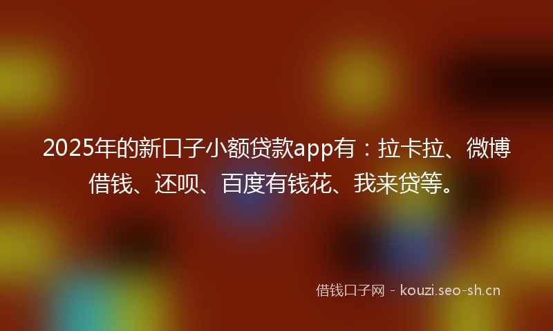 2025年的新口子小额贷款app有：拉卡拉、微博借钱、还呗、百度有钱花、我来贷等。