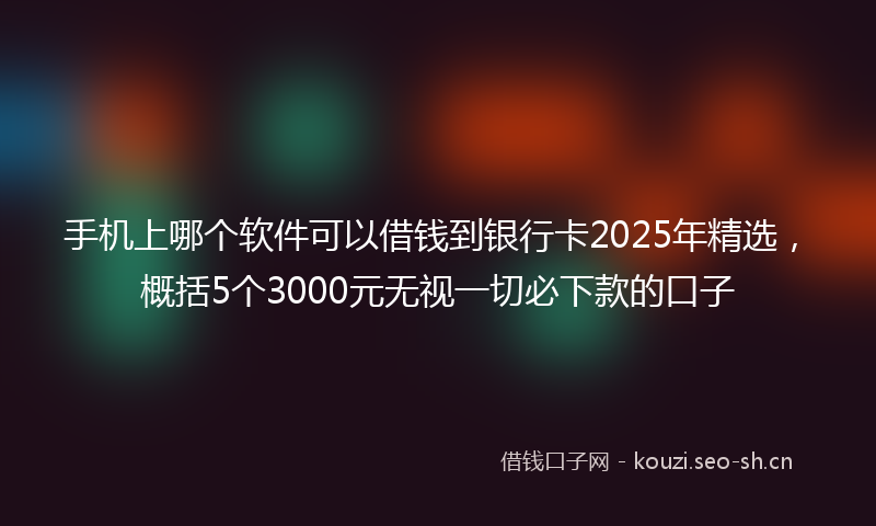 手机上哪个软件可以借钱到银行卡2025年精选，概括5个3000元无视一切必下款的口子
