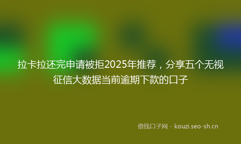 拉卡拉还完申请被拒2025年推荐，分享五个无视征信大数据当前逾期下款的口子