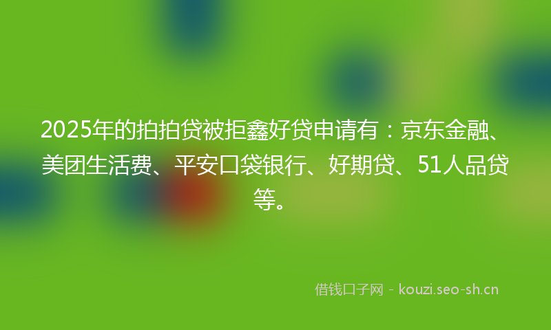 2025年的拍拍贷被拒鑫好贷申请有：京东金融、美团生活费、平安口袋银行、好期贷、51人品贷等。