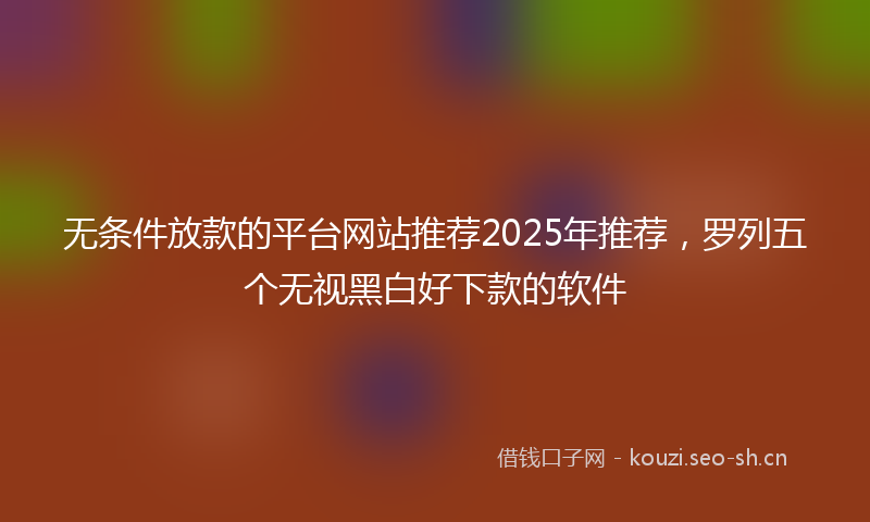 无条件放款的平台网站推荐2025年推荐，罗列五个无视黑白好下款的软件