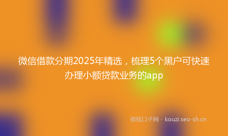 微信借款分期2025年精选，梳理5个黑户可快速办理小额贷款业务的app