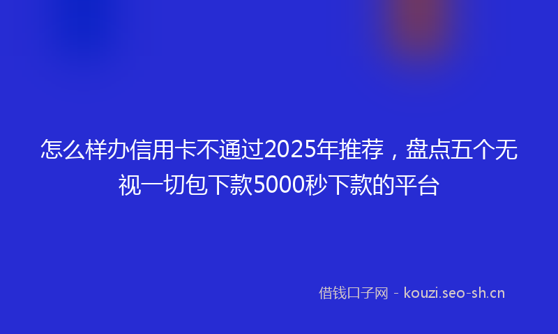 怎么样办信用卡不通过2025年推荐，盘点五个无视一切包下款5000秒下款的平台