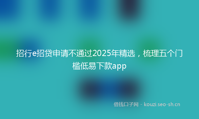 招行e招贷申请不通过2025年精选，梳理五个门槛低易下款app