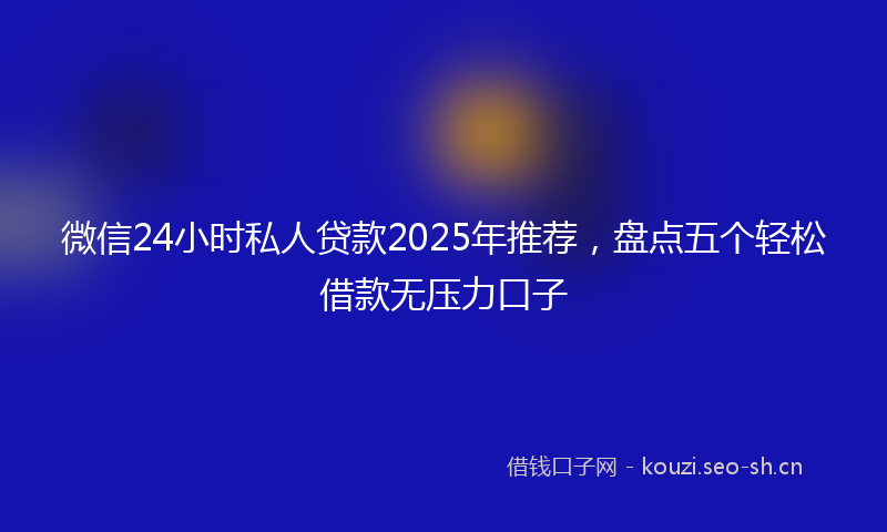 微信24小时私人贷款2025年推荐,盘点五个轻松借款无压力口子