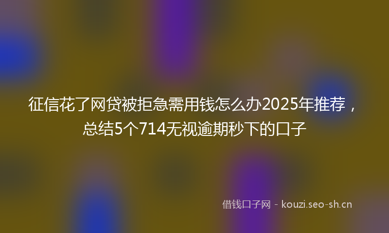 征信花了网贷被拒急需用钱怎么办2025年推荐,总结5个714无视逾期秒下的口子