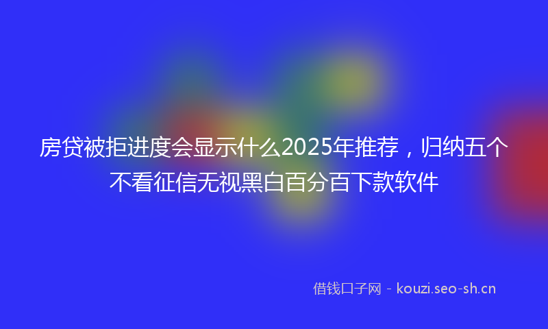 房贷被拒进度会显示什么2025年推荐，归纳五个不看征信无视黑白百分百下款软件