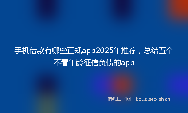 手机借款有哪些正规app2025年推荐,总结五个不看年龄征信负债的app