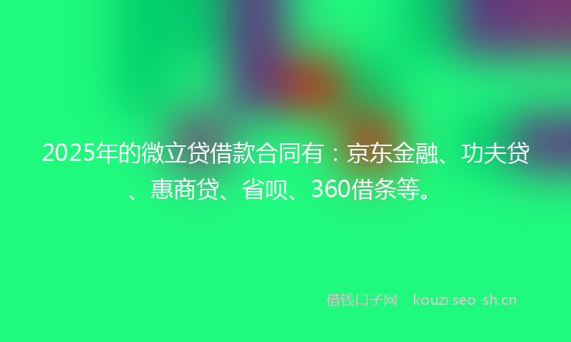 2025年的微立贷借款合同有：京东金融、功夫贷、惠商贷、省呗、360借条等。