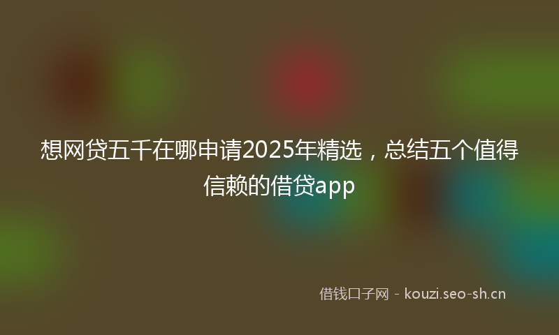 想网贷五千在哪申请2025年精选，总结五个值得信赖的借贷app
