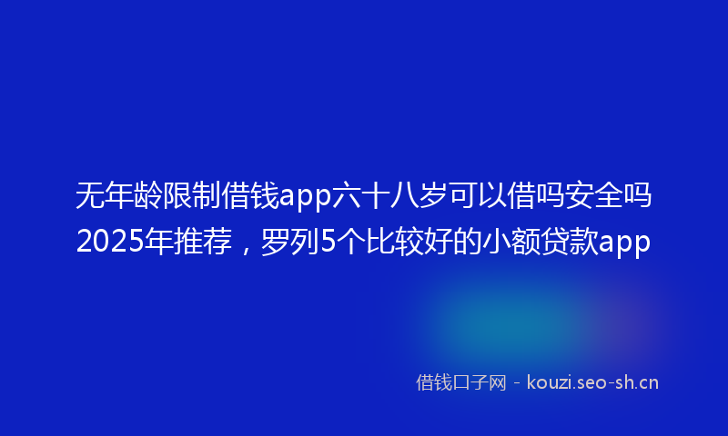 无年龄限制借钱app六十八岁可以借吗安全吗2025年推荐，罗列5个比较好的小额贷款app