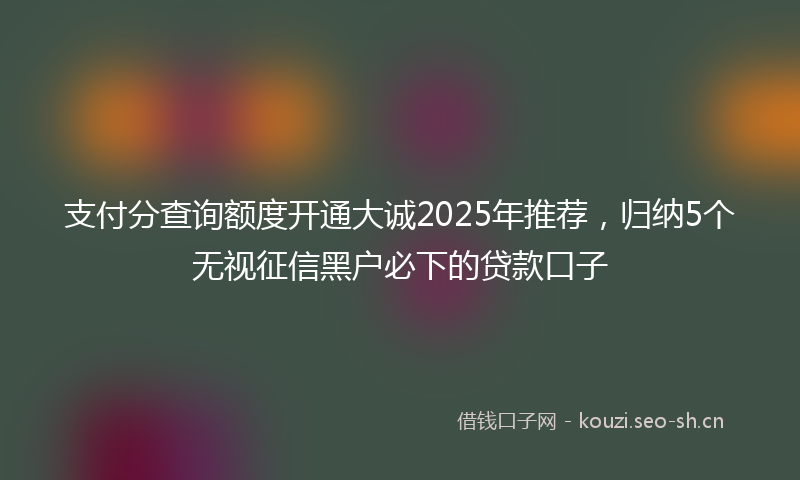 支付分查询额度开通大诚2025年推荐，归纳5个无视征信黑户必下的贷款口子