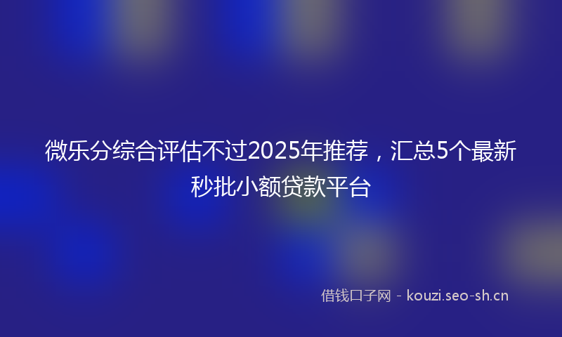 微乐分综合评估不过2025年推荐，汇总5个最新秒批小额贷款平台