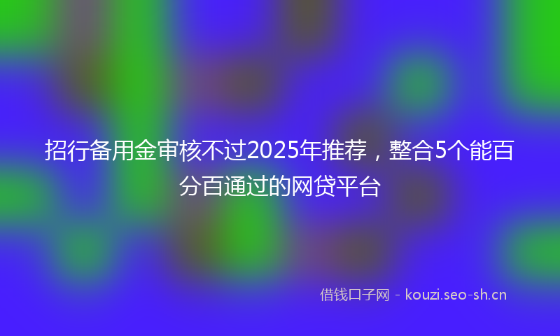 招行备用金审核不过2025年推荐，整合5个能百分百通过的网贷平台