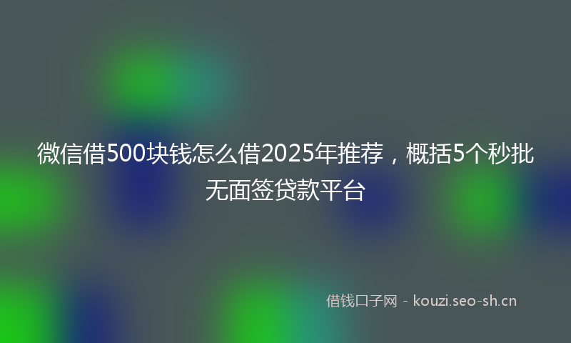 微信借500块钱怎么借2025年推荐，概括5个秒批无面签贷款平台