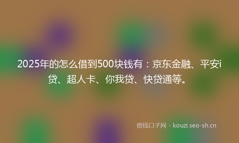 2025年的怎么借到500块钱有：京东金融、平安i贷、超人卡、你我贷、快贷通等。